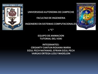 UNIVERSIDAD AUTONOMA DE CAMPECHE FACULTAD DE INGENIERIA INGENIERO EN SISTEMAS COMPUTACIONALES 1 “C” EQUIPO DE ANIMACION TUTORIAL DEL VOKI INTEGRANTES: CRISANTY CANTUN ROXANA MARIA DZUL PECH NATANAEL EFRAIN DZUL PECH VARGAS ORTEGA LESLY MADELEIN 