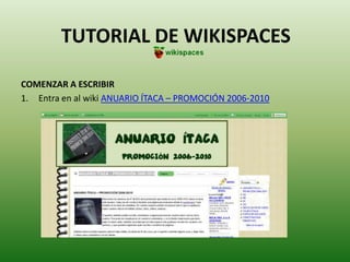 TUTORIAL DE WIKISPACES COMENZAR A ESCRIBIR Entra en al wiki ANUARIO ÍTACA – PROMOCIÓN 2006-2010 