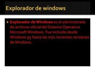    Explorador de Windows es el administrado
    de archivos oficial del Sistema Operativo
    Microsoft Windows. Fue incluido desde
    Windows 95 hasta las más recientes versiones
    de Windows.
 