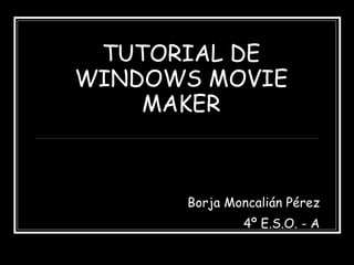 TUTORIAL DE WINDOWS MOVIE MAKER Borja Moncalián Pérez 4º E.S.O. - A 