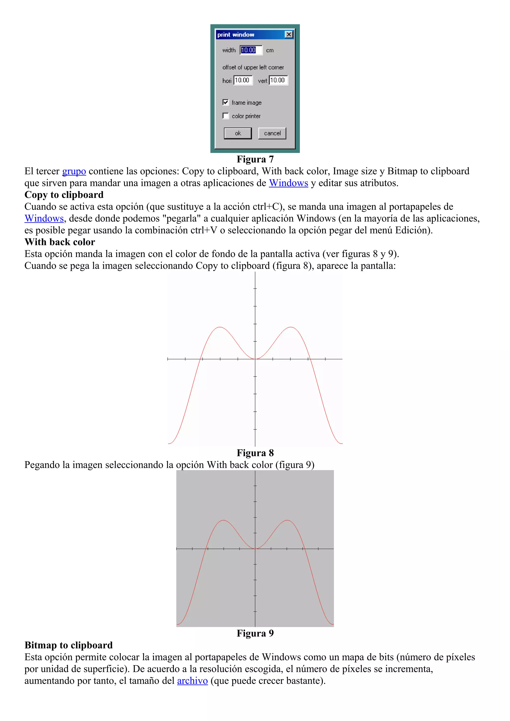 Figura 7
El tercer grupo contiene las opciones: Copy to clipboard, With back color, Image size y Bitmap to clipboard
que sirven para mandar una imagen a otras aplicaciones de Windows y editar sus atributos.
Copy to clipboard
Cuando se activa esta opción (que sustituye a la acción ctrl+C), se manda una imagen al portapapeles de
Windows, desde donde podemos "pegarla" a cualquier aplicación Windows (en la mayoría de las aplicaciones,
es posible pegar usando la combinación ctrl+V o seleccionando la opción pegar del menú Edición).
With back color
Esta opción manda la imagen con el color de fondo de la pantalla activa (ver figuras 8 y 9).
Cuando se pega la imagen seleccionando Copy to clipboard (figura 8), aparece la pantalla:
Figura 8
Pegando la imagen seleccionando la opción With back color (figura 9)
Figura 9
Bitmap to clipboard
Esta opción permite colocar la imagen al portapapeles de Windows como un mapa de bits (número de píxeles
por unidad de superficie). De acuerdo a la resolución escogida, el número de píxeles se incrementa,
aumentando por tanto, el tamaño del archivo (que puede crecer bastante).
 