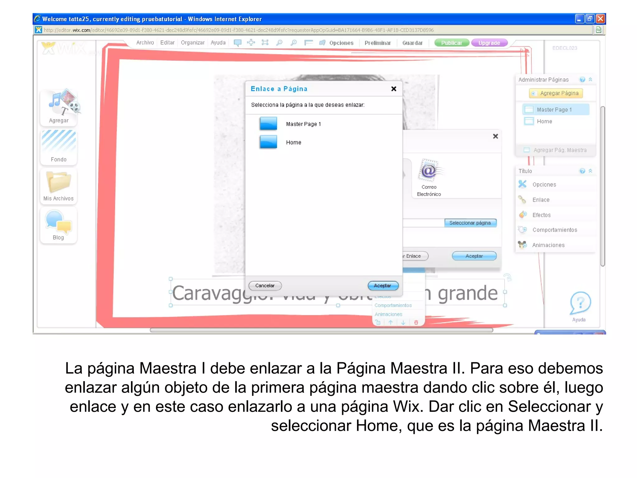 La página Maestra I debe enlazar a la Página Maestra II. Para eso debemos
enlazar algún objeto de la primera página maestra dando clic sobre él, luego
 enlace y en este caso enlazarlo a una página Wix. Dar clic en Seleccionar y
                              seleccionar Home, que es la página Maestra II.
 