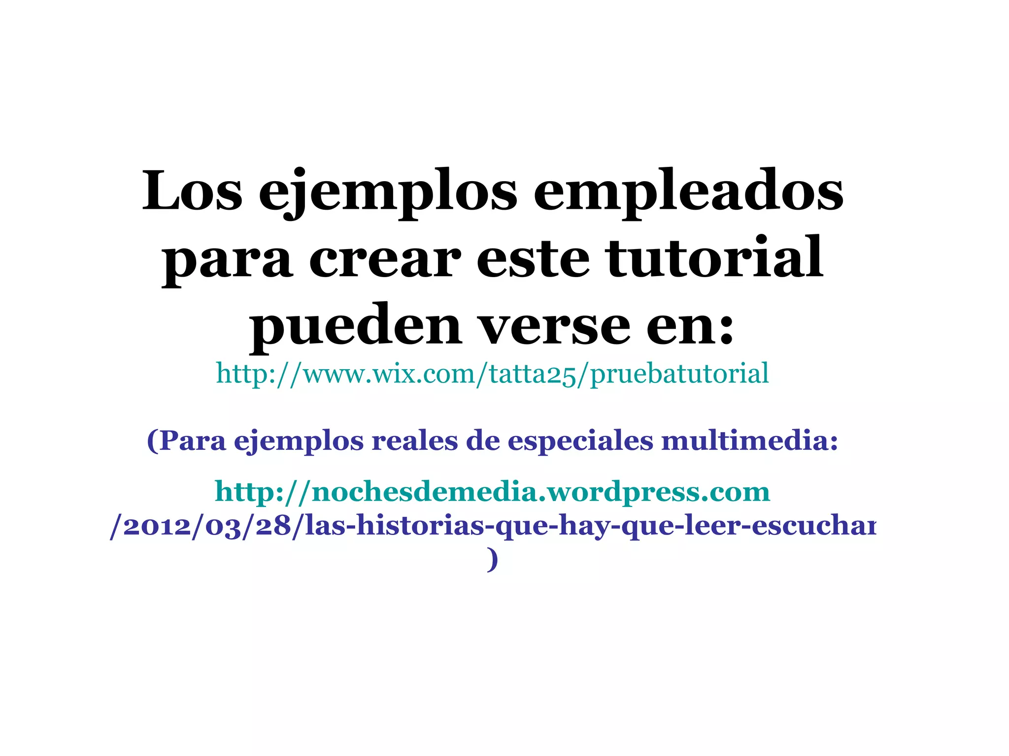 Los ejemplos empleados
   para crear este tutorial
      pueden verse en:
       http://www.wix.com/tatta25/pruebatutorial

  (Para ejemplos reales de especiales multimedia:
       http://nochesdemedia.wordpress.com
/2012/03/28/las-historias-que-hay-que-leer-escuchar-y-ver/
                         )
 