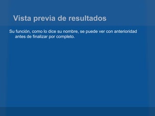 Vista previa de resultados
Su función, como lo dice su nombre, se puede ver con anterioridad
  antes de finalizar por completo.
 