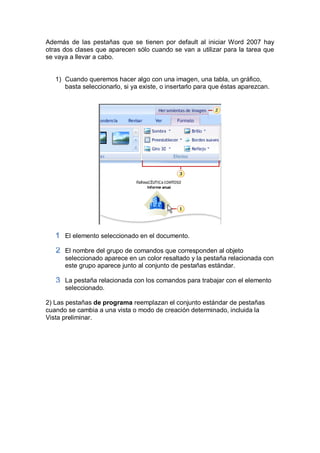 Además de las pestañas que se tienen por default al iniciar Word 2007 hay
otras dos clases que aparecen sólo cuando se van...