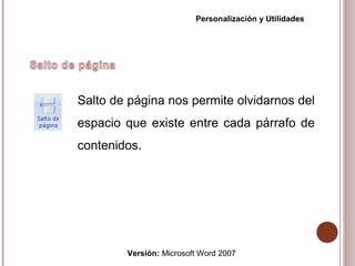 Versión: Microsoft Word 2007
Personalización y Utilidades
Salto de página nos permite olvidarnos del
espacio que existe entre cada párrafo de
contenidos.
 