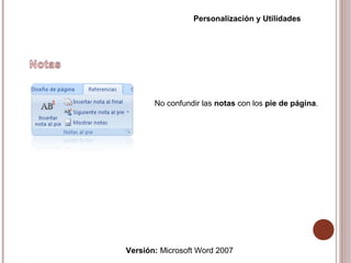 Versión: Microsoft Word 2007
Personalización y Utilidades
No confundir las notas con los pie de página.
 