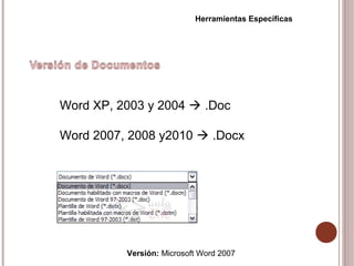 Versión: Microsoft Word 2007
Herramientas Específicas
Word XP, 2003 y 2004  .Doc
Word 2007, 2008 y2010  .Docx
 