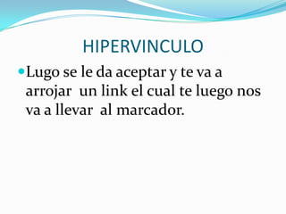 HIPERVINCULO
Lugo se le da aceptar y te va a
 arrojar un link el cual te luego nos
 va a llevar al marcador.
 