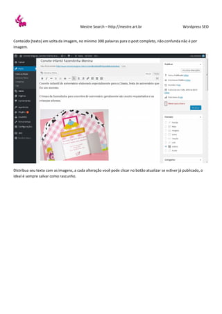 Mestre Search – http://mestre.art.br Wordpress SEO
Conteúdo (texto) em volta da imagem, no mínimo 300 palavras para o post completo, não confunda não é por
imagem.
Distribua seu texto com as imagens, a cada alteração você pode clicar no botão atualizar se estiver já publicado, o
ideal é sempre salvar como rascunho.
 
