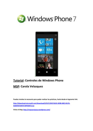 Tutorial: Controles de Windows Phone
MSP: Carola Velazquez
Puedes instales lo necesario para poder realizar las prácticas, hazlo desde el siguiente link:
http://download.microsoft.com/download/E/D/C/EDCF1B19-3D98-48C3-B176-
D20AF072497F/WPSDK71.iso
Visita el blog: http://mspcarojujuy.wordpress.com/
 