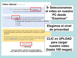 9- Seleccionamos
el video en nuestra
PC desde
“Examinar”
Elegimos el nivel
de privacidad
CLIC en UPLOAD
para cargar
nuestro video
(hasta 100 megas)
 