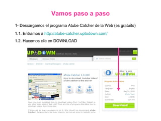 Vamos paso a paso 1- Descargamos el programa Atube Catcher de la Web (es gratuito) 1.1. Entramos a  http://atube-catcher.uptodown.com/ 1.2. Hacemos clic en DOWNLOAD 