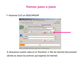Vamos paso a paso 7- Hacemos CLIC en DESCARGAR 8- Buscamos nuestro video en el “Escritorio” o “Mis de Internet) Documentos” (donde se ubican los archivos que bajamos de Internet) 