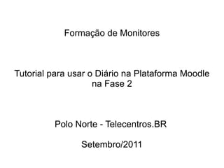 Formação de Monitores Tutorial para usar o Diário na Plataforma Moodle na Fase 2 Polo Norte - Telecentros.BR  Setembro/2011 