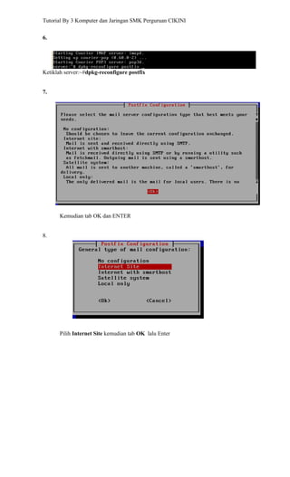 Tutorial By 3 Komputer dan Jaringan SMK Perguruan CIKINI


6.




Ketiklah server:~#dpkg-reconfigure postfix


7.




      Kemudian tab OK dan ENTER


8.




      Pilih Internet Site kemudian tab OK lalu Enter
 