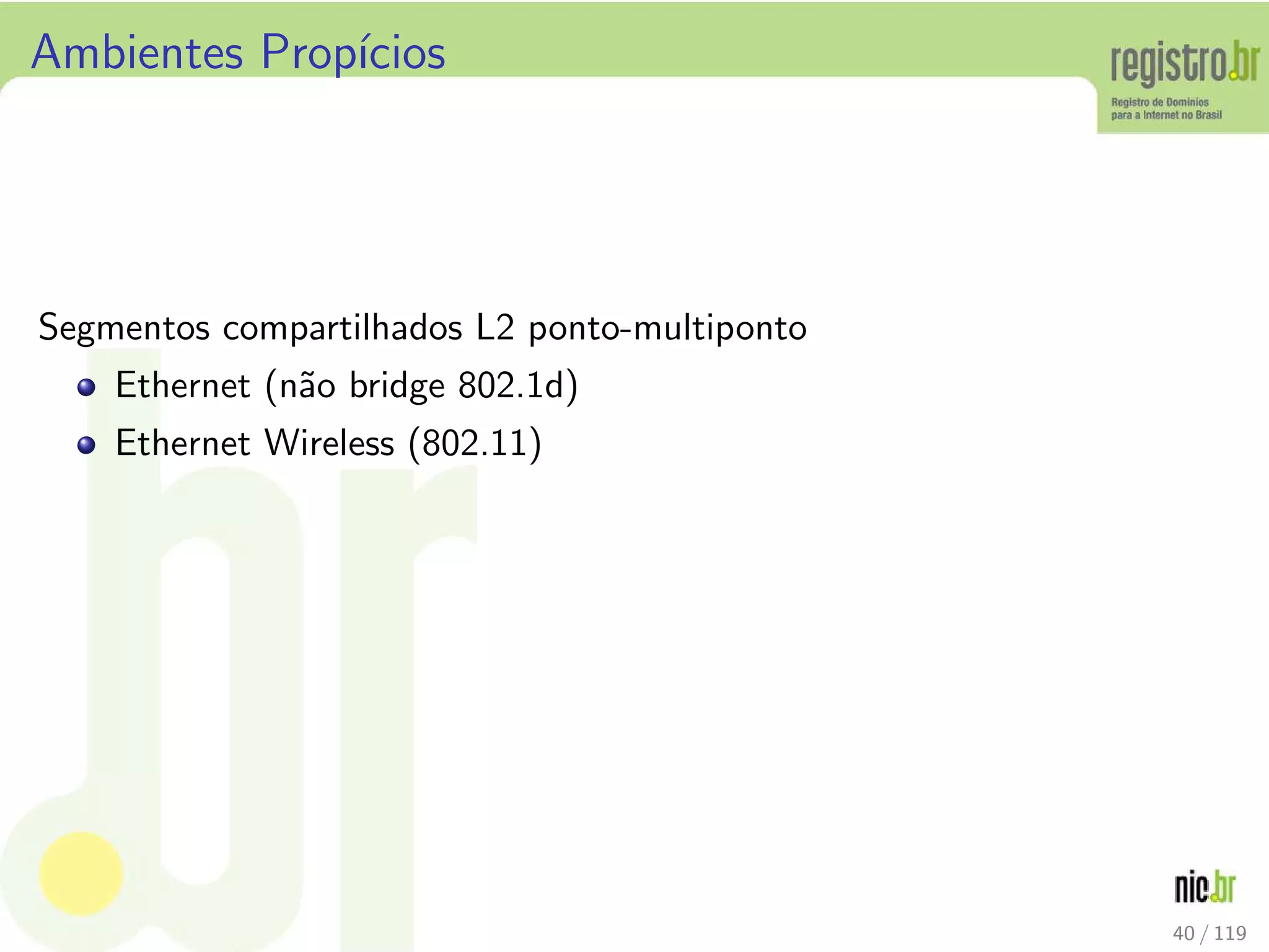 Ambientes Prop´ıcios
Segmentos compartilhados L2 ponto-multiponto
Ethernet (n˜ao bridge 802.1d)
Ethernet Wireless (802.11)
40 / 119
 