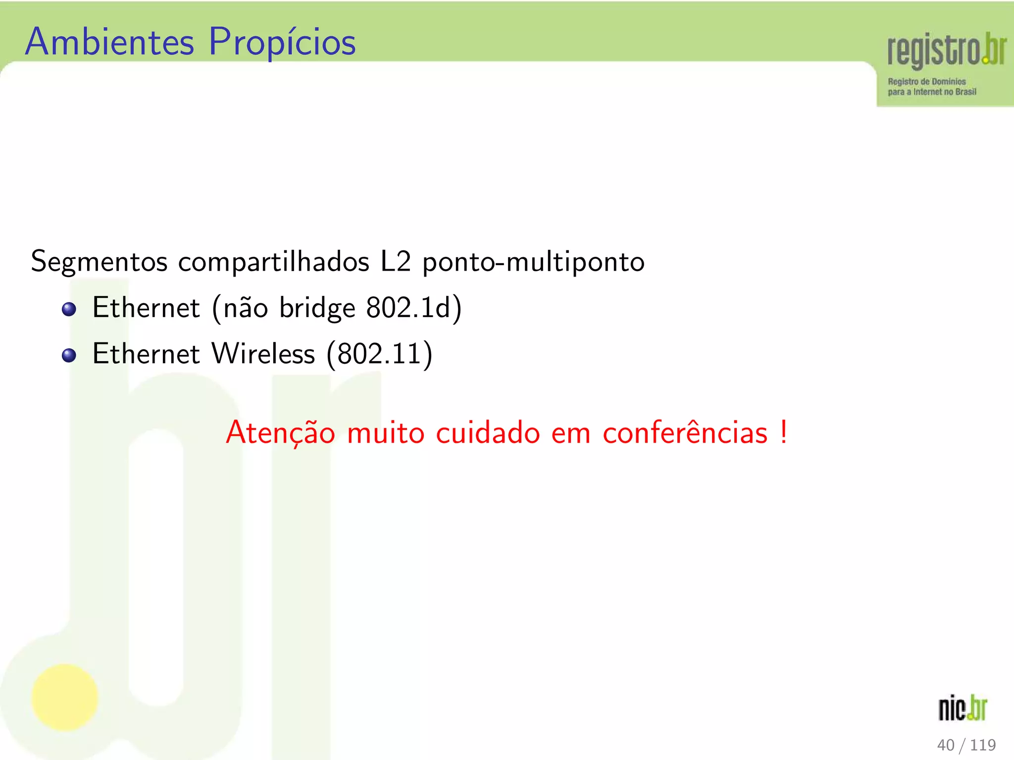 Ambientes Prop´ıcios
Segmentos compartilhados L2 ponto-multiponto
Ethernet (n˜ao bridge 802.1d)
Ethernet Wireless (802.11)
Aten¸c˜ao muito cuidado em conferˆencias !
40 / 119
 