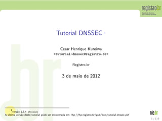 Tutorial DNSSEC 1
Cesar Henrique Kuroiwa
<tutorial-dnssec@registro.br>
Registro.br
3 de maio de 2012
1
vers˜ao 1.7.4 (Revision)
A ´ultima vers˜ao deste tutorial pode ser encontrada em: ftp://ftp.registro.br/pub/doc/tutorial-dnssec.pdf
1 / 119
 