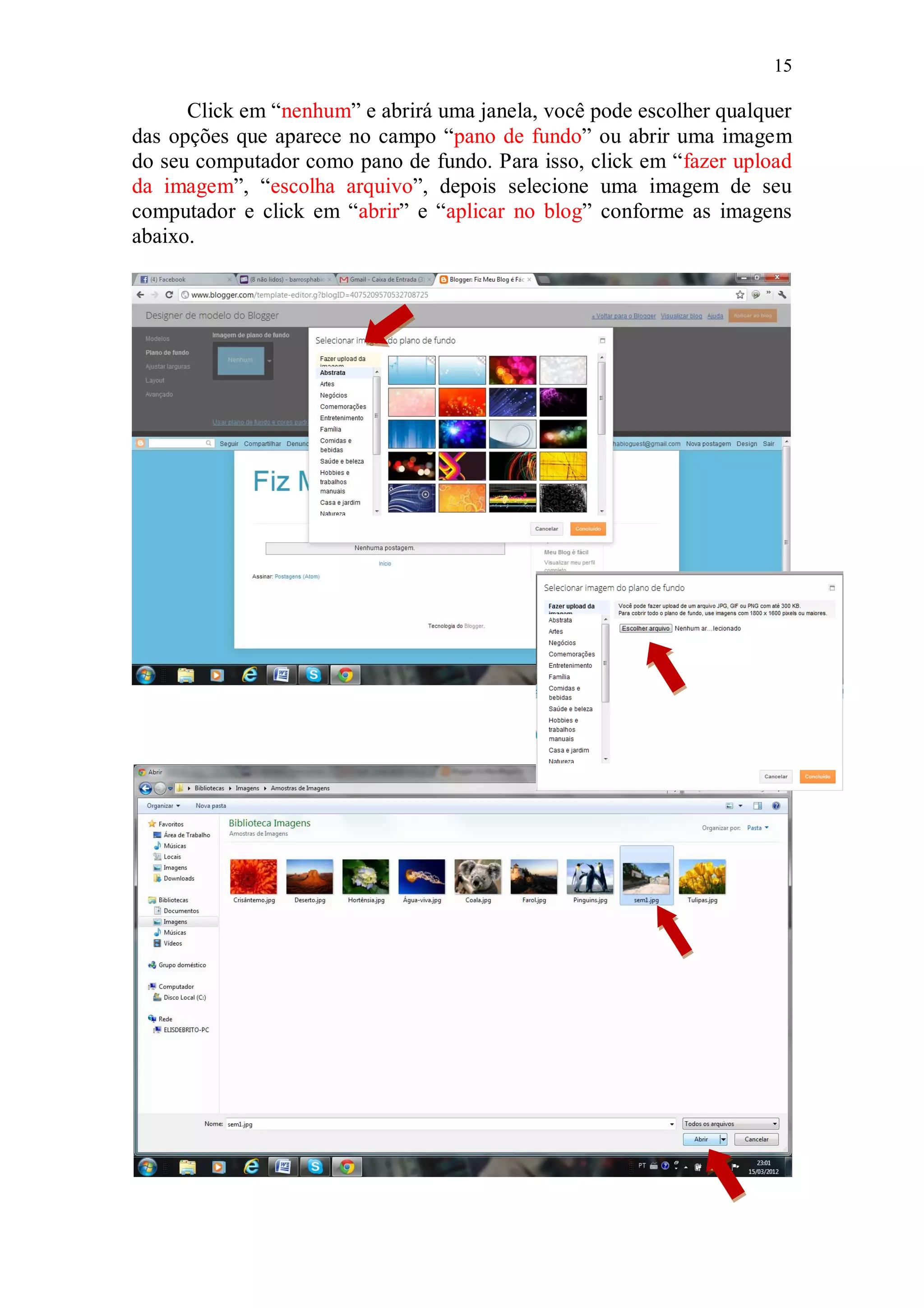 15

      Click em “nenhum” e abrirá uma janela, você pode escolher qualquer
das opções que aparece no campo “pano de fundo” ou abrir uma imagem
do seu computador como pano de fundo. Para isso, click em “fazer upload
da imagem”, “escolha arquivo”, depois selecione uma imagem de seu
computador e click em “abrir” e “aplicar no blog” conforme as imagens
abaixo.
 
