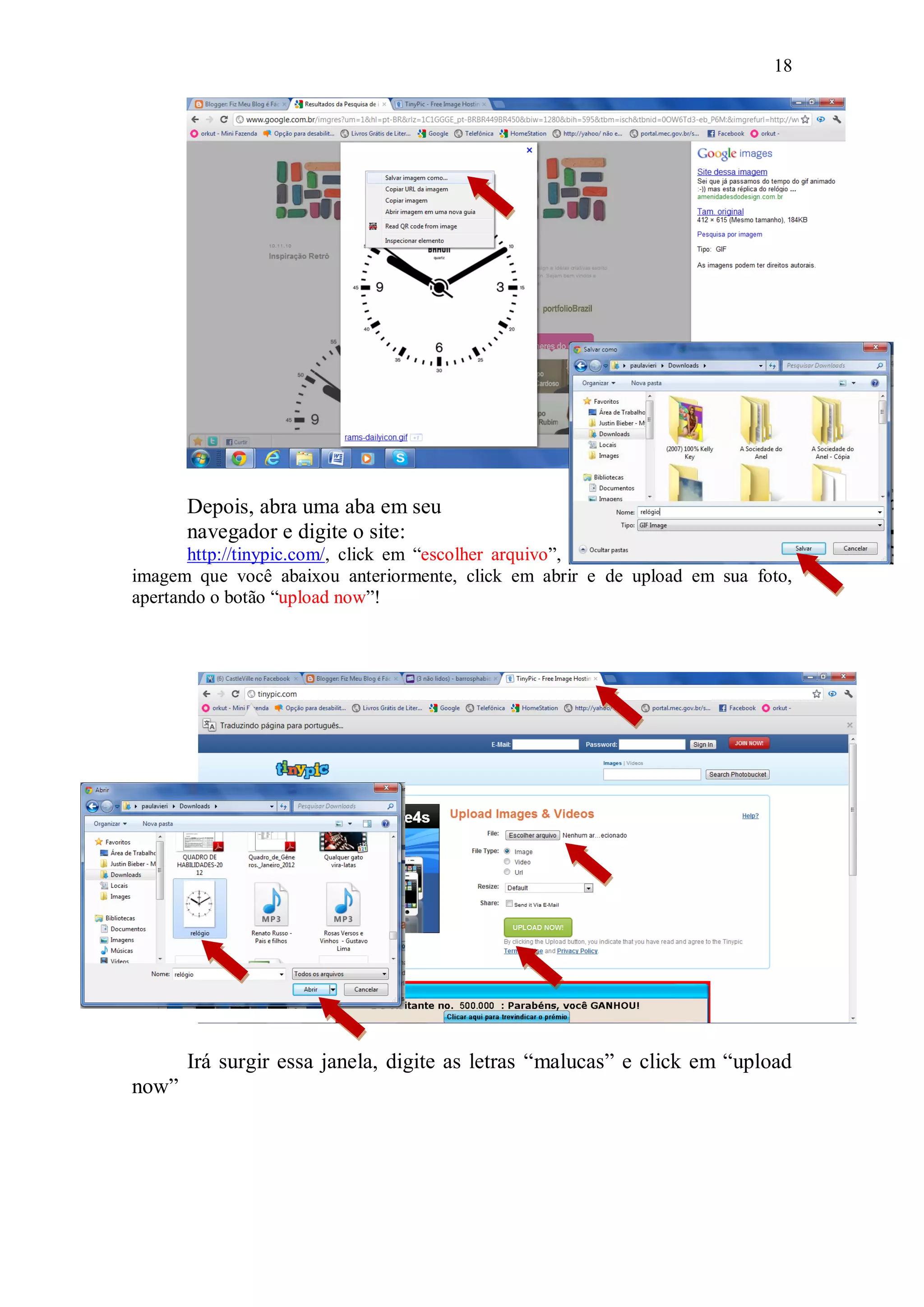 18




       Depois, abra uma aba em seu
       navegador e digite o site:
       http://tinypic.com/, click em “escolher arquivo”, sugira uma janela, escolha a
imagem que você abaixou anteriormente, click em abrir e de upload em sua foto,
apertando o botão “upload now”!




       Irá surgir essa janela, digite as letras “malucas” e click em “upload
now”
 