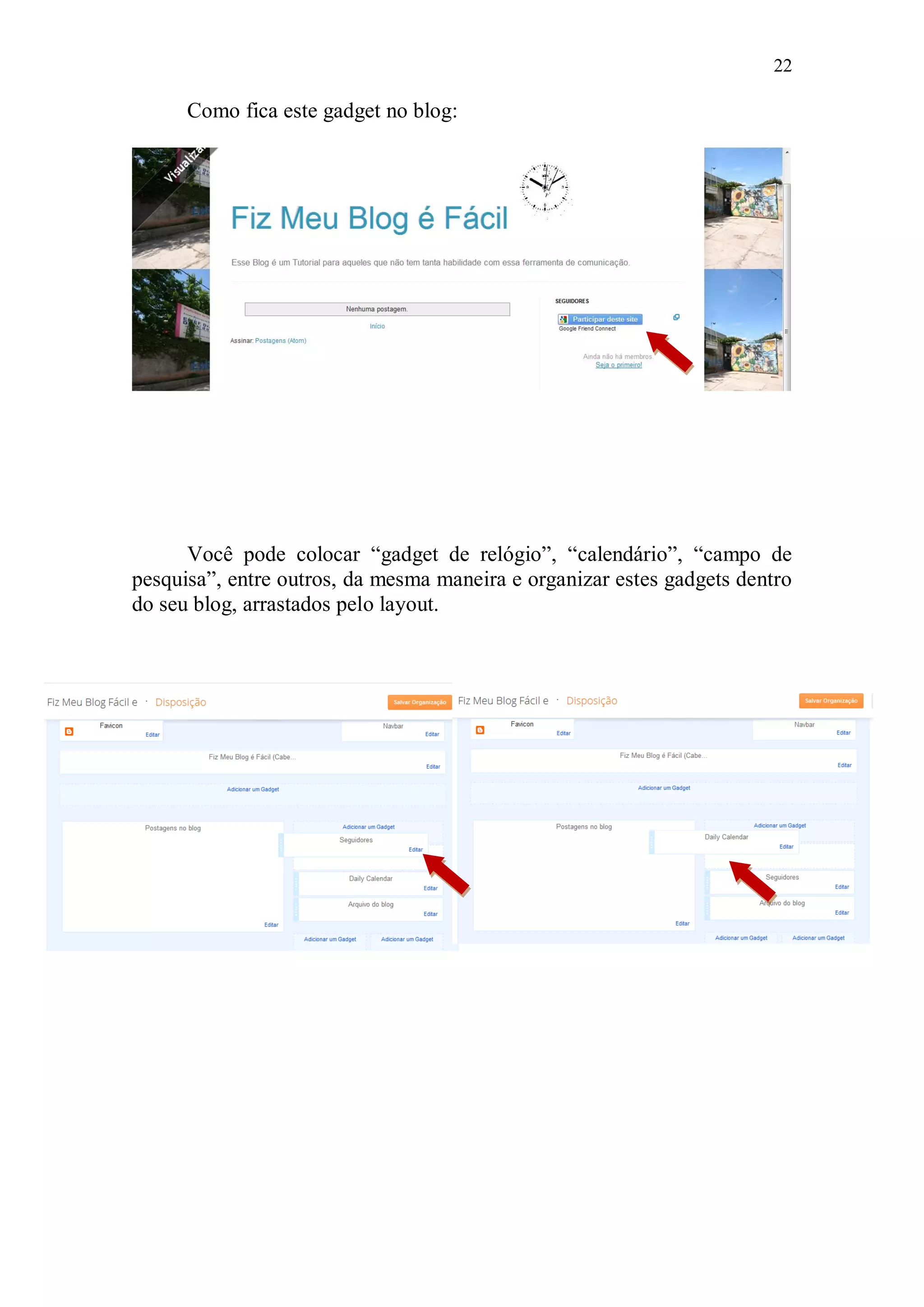 22

      Como fica este gadget no blog:




      Você pode colocar “gadget de relógio”, “calendário”, “campo de
pesquisa”, entre outros, da mesma maneira e organizar estes gadgets dentro
do seu blog, arrastados pelo layout.
 