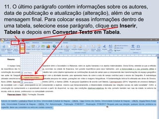 11. O último parágrafo contém informações sobre os autores,
data de publicação e atualização (alteração), além de uma
mensagem final. Para colocar essas informações dentro de
uma tabela, selecione esse parágrafo, clique em Inserir,
Tabela e depois em Converter Texto em Tabela.
 