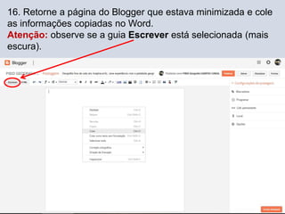 16. Retorne a página do Blogger que estava minimizada e cole
as informações copiadas no Word.
Atenção: observe se a guia Escrever está selecionada (mais
escura).
 