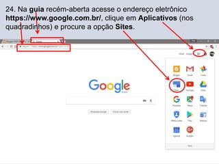 24. Na guia recém-aberta acesse o endereço eletrônico
https://www.google.com.br/, clique em Aplicativos (nos
quadradinhos) e procure a opção Sites.
 
