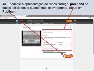 43. Enquanto a apresentação de slides carrega, preencha os
dados solicitados e quando tudo estiver pronto, clique em
Publicar.
 