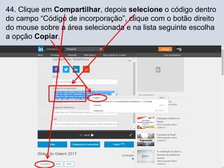 44. Clique em Compartilhar, depois selecione o código dentro
do campo “Código de incorporação”, clique com o botão direito
do mouse sobre a área selecionada e na lista seguinte escolha
a opção Copiar.
 
