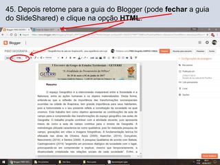 45. Depois retorne para a guia do Blogger (pode fechar a guia
do SlideShared) e clique na opção HTML.
 