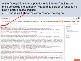 A interface gráfica do computador e da internet funciona por
meio de códigos, o campo HTML permite adicionar funções no
blog a partir desses códigos.
46. Deixe duas linhas vazias no começo da página.
 