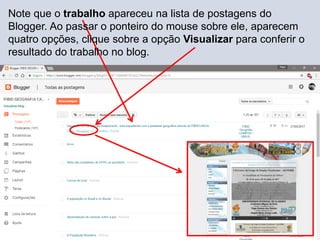 Note que o trabalho apareceu na lista de postagens do
Blogger. Ao passar o ponteiro do mouse sobre ele, aparecem
quatro opções, clique sobre a opção Visualizar para conferir o
resultado do trabalho no blog.
 