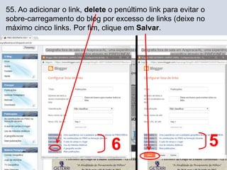 55. Ao adicionar o link, delete o penúltimo link para evitar o
sobre-carregamento do blog por excesso de links (deixe no
máximo cinco links. Por fim, clique em Salvar.
6 5
 
