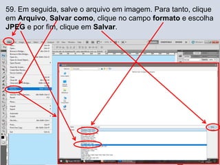 59. Em seguida, salve o arquivo em imagem. Para tanto, clique
em Arquivo, Salvar como, clique no campo formato e escolha
JPEG e por fim, clique em Salvar.
 