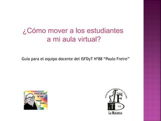 ¿Cómo mover a los estudiantes
a mi aula virtual?
Guía para el equipo docente del ISFDyT Nº88 “Paulo Freire”
 
