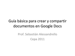 Guía básica para crear y compartir documentos en Google Docs Prof. Sebastián Alessandrello Cepa 2011 