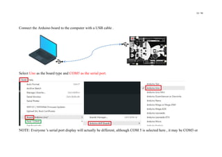 10 / 98
Connect the Arduino board to the computer with a USB cable .
Select Uno as the board type and COM5 as the serial port.
NOTE: Everyone 's serial port display will actually be different, although COM 5 is selected here , it may be COM3 or
 