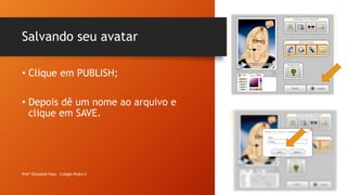 Salvando seu avatar
Profª Elizabeth Paes - Colégio Pedro II
• Clique em PUBLISH;
• Depois dê um nome ao arquivo e
clique em SAVE.
 