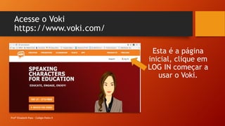 Acesse o Voki
https://www.voki.com/
Esta é a página
inicial, clique em
LOG IN começar a
usar o Voki.
Profª Elizabeth Paes - Colégio Pedro II
 