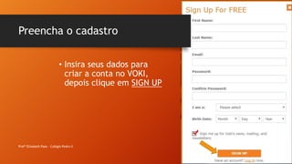 Preencha o cadastro
Profª Elizabeth Paes - Colégio Pedro II
• Insira seus dados para
criar a conta no VOKI,
depois clique em SIGN UP
 