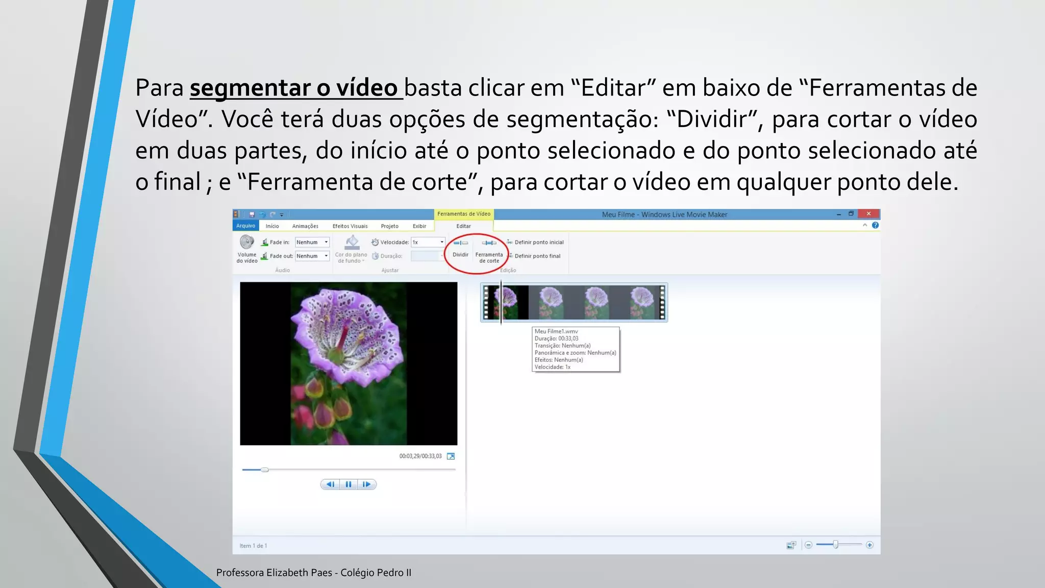 Para segmentar o vídeo basta clicar em “Editar” em baixo de “Ferramentas de
Vídeo”. Você terá duas opções de segmentação: “Dividir”, para cortar o vídeo
em duas partes, do início até o ponto selecionado e do ponto selecionado até
o final ; e “Ferramenta de corte”, para cortar o vídeo em qualquer ponto dele.
Professora Elizabeth Paes - Colégio Pedro II
 