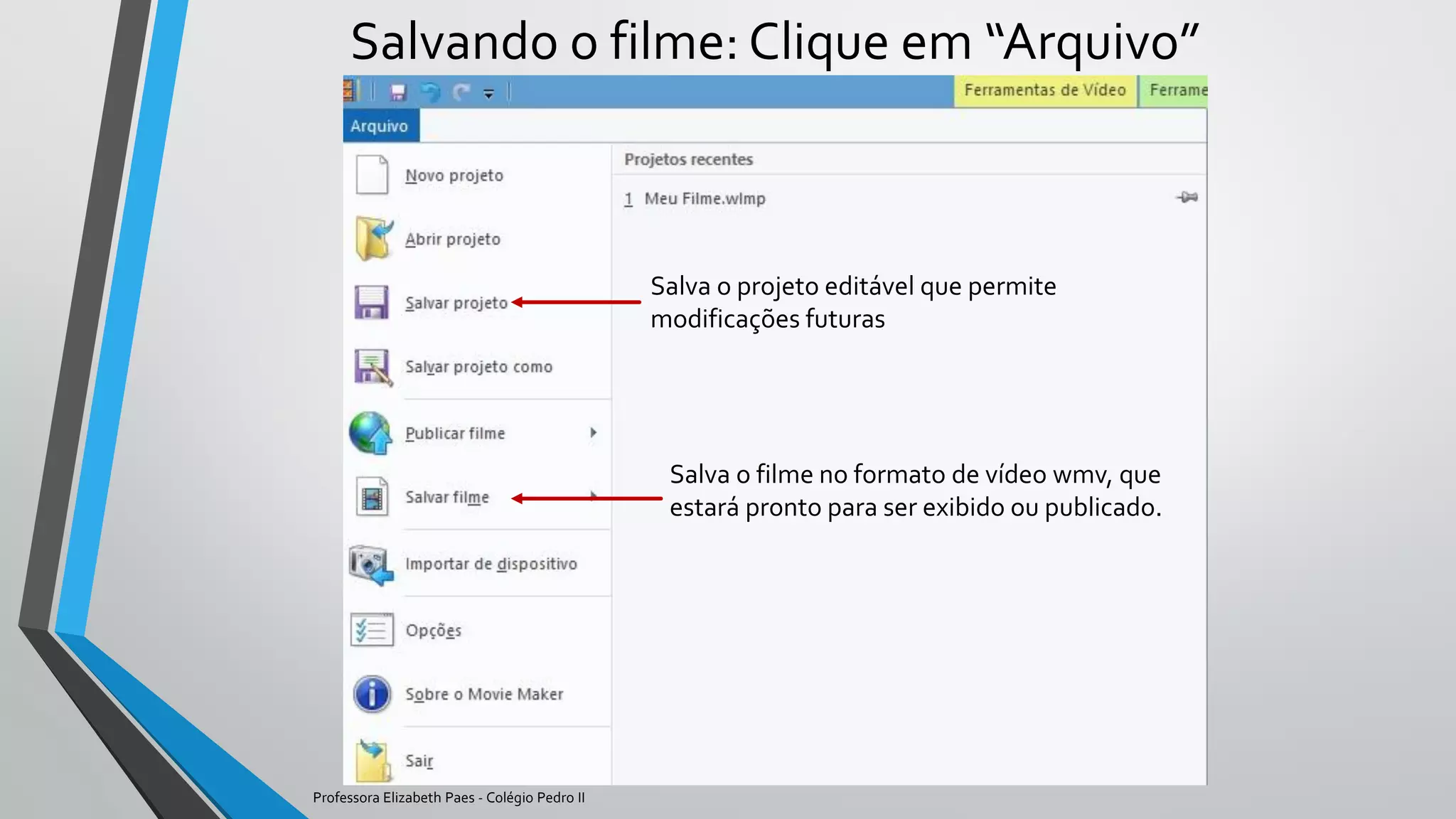 Salvando o filme: Clique em “Arquivo”
Salva o projeto editável que permite
modificações futuras
Salva o filme no formato de vídeo wmv, que
estará pronto para ser exibido ou publicado.
Professora Elizabeth Paes - Colégio Pedro II
 