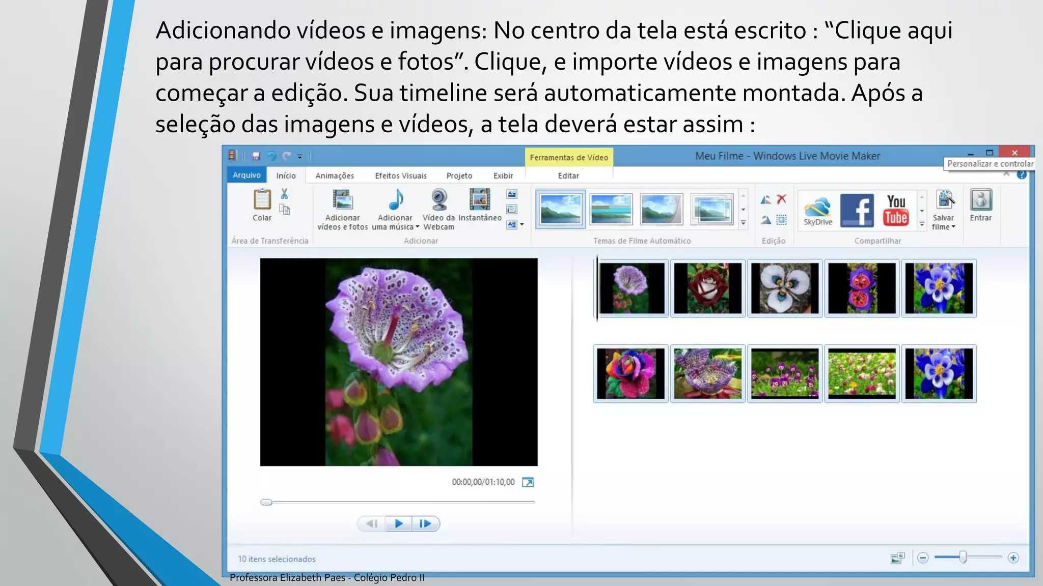 Adicionando vídeos e imagens: No centro da tela está escrito : “Clique aqui
para procurar vídeos e fotos”. Clique, e importe vídeos e imagens para
começar a edição. Sua timeline será automaticamente montada. Após a
seleção das imagens e vídeos, a tela deverá estar assim :
Professora Elizabeth Paes - Colégio Pedro II
 