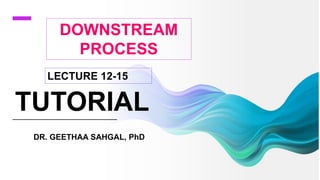 TUTORIAL
DR. GEETHAA SAHGAL, PhD
DOWNSTREAM
PROCESS
LECTURE 12-15
 