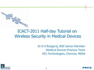 ICACT-2011 Half-day Tutorial on  Wireless Security in Medical Devices   Dr G V Rangaraj, IEEE Senior Member Medical Devices Practice Team HCL Technologies, Chennai, INDIA 