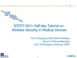 ICRTIT-2011 Half-day Tutorial on  Wireless Security in Medical Devices   Dr G V Rangaraj, IEEE Senior Member Senior Technical Manager HCL Technologies, Chennai, INDIA 