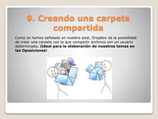 9. Creando una carpeta 
compartida 
Como os hemos señalado en nuestro post, Dropbox da la posibilidad 
de crear una carpeta con la que compartir archivos con un usuario 
determinado. ¡Ideal para la elaboración de nuestros temas en 
las Oposiciones! 
 