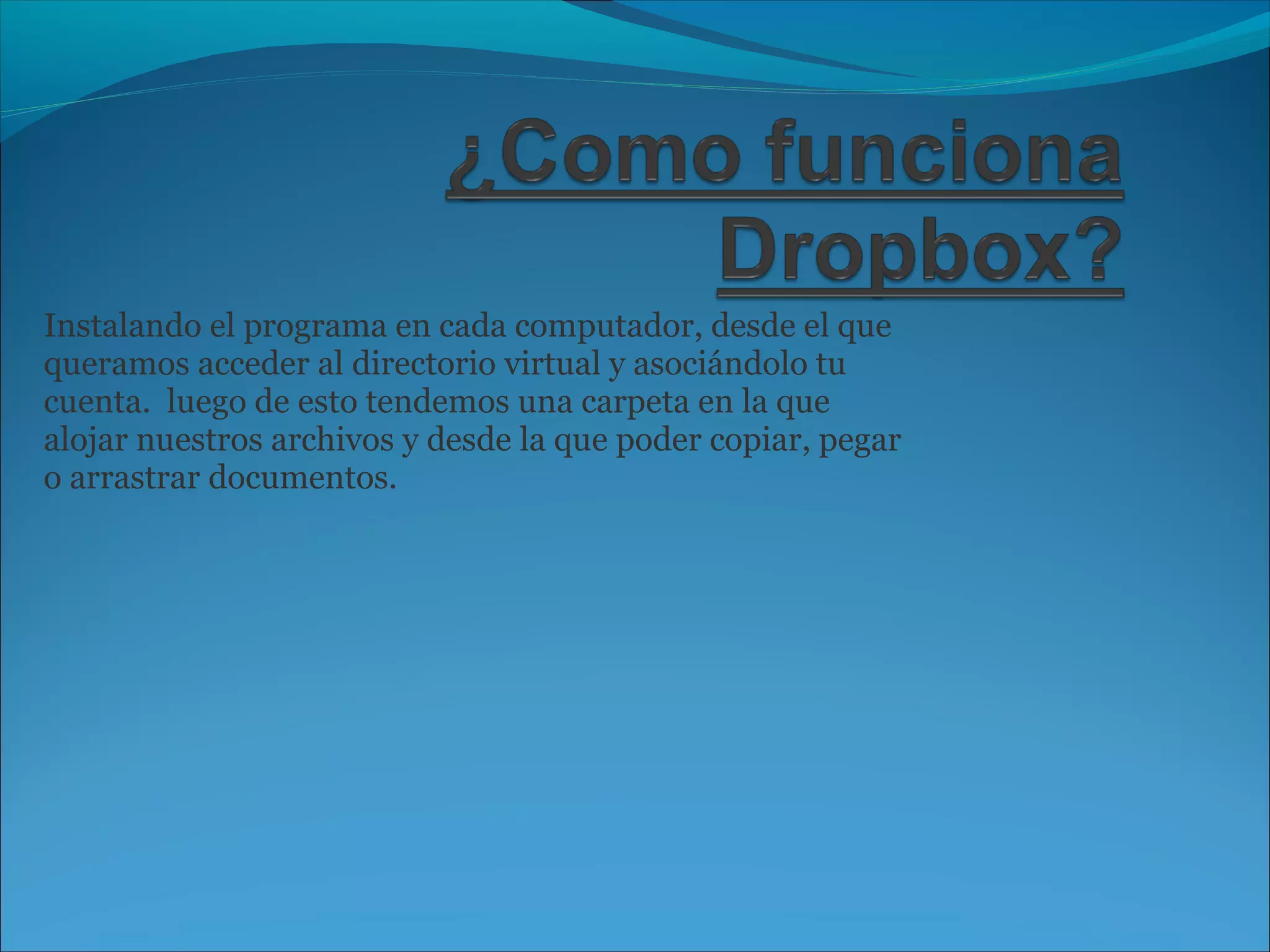 Instalando el programa en cada computador, desde el que 
queramos acceder al directorio virtual y asociándolo tu 
cuenta. luego de esto tendemos una carpeta en la que 
alojar nuestros archivos y desde la que poder copiar, pegar 
o arrastrar documentos. 
 